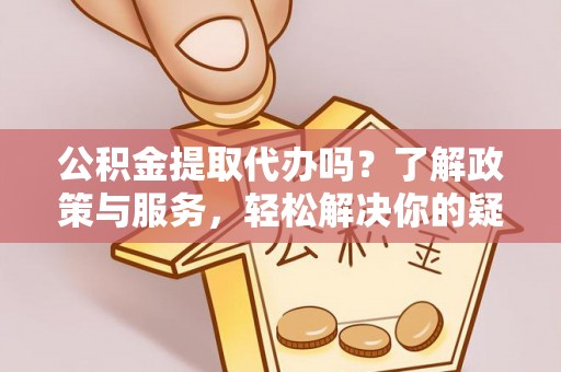 红花岗公积金提取代办吗？了解政策与服务，轻松解决你的疑问