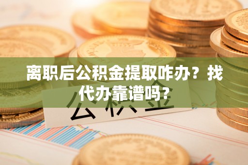 红花岗离职后公积金提取咋办？找代办靠谱吗？