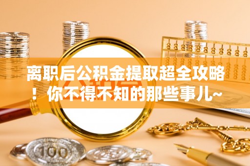 红花岗离职后公积金提取超全攻略！你不得不知的那些事儿~