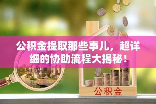 红花岗公积金提取那些事儿，超详细的协助流程大揭秘！