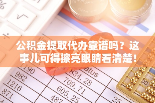 红花岗公积金提取代办靠谱吗？这事儿可得擦亮眼睛看清楚！