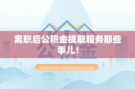 红花岗离职后公积金提取服务那些事儿！