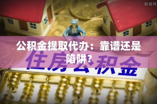 红花岗公积金提取代办：靠谱还是陷阱？