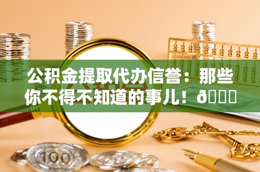 红花岗公积金提取代办信誉：那些你不得不知道的事儿！😎