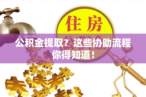 红花岗公积金提取？这些协助流程你得知道！