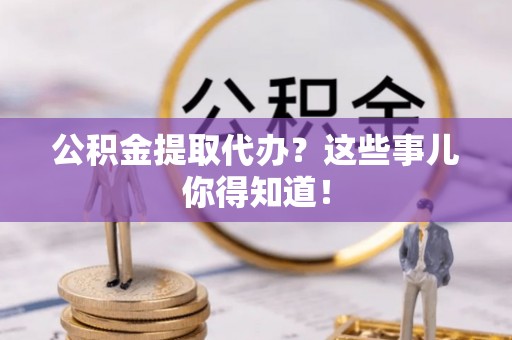 红花岗公积金提取代办？这些事儿你得知道！