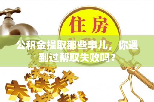 红花岗公积金提取那些事儿，你遇到过帮取失败吗？