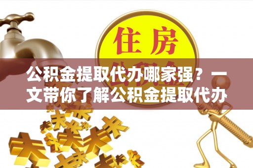红花岗公积金提取代办哪家强？一文带你了解公积金提取代办机构排名及相关知识