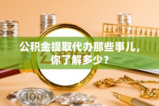 红花岗公积金提取代办那些事儿，你了解多少？