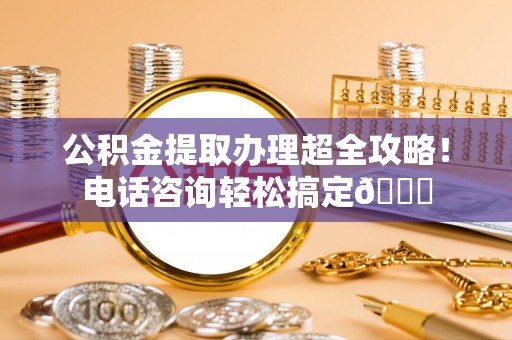 红花岗公积金提取办理超全攻略！电话咨询轻松搞定😎