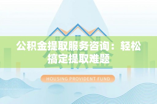 红花岗公积金提取服务咨询：轻松搞定提取难题