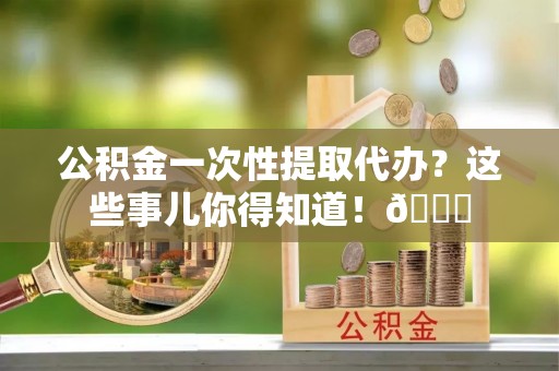 红花岗公积金一次性提取代办？这些事儿你得知道！😎