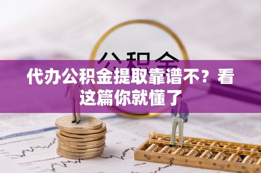 红花岗代办公积金提取靠谱不？看这篇你就懂了