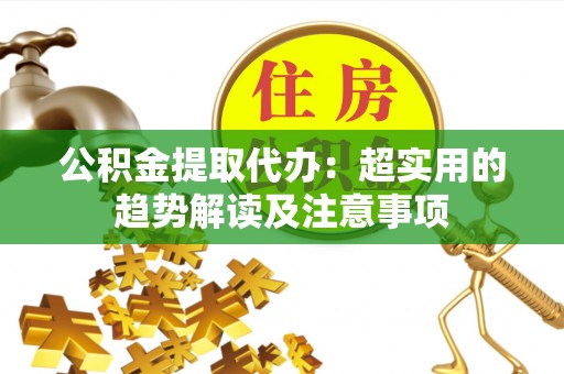 红花岗公积金提取代办：超实用的趋势解读及注意事项