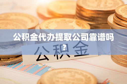 红花岗公积金代办提取公司靠谱吗？