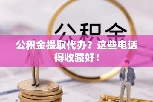 红花岗公积金提取代办？这些电话得收藏好！
