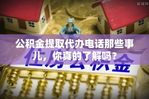红花岗公积金提取代办电话那些事儿，你真的了解吗？