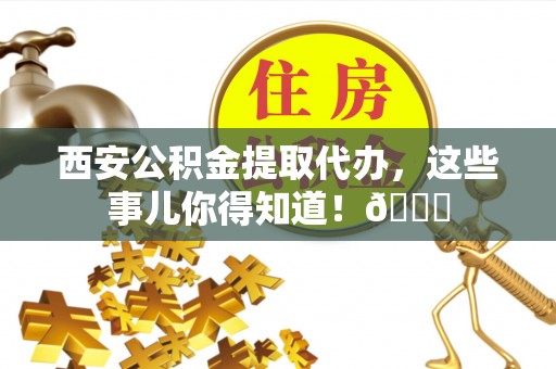 红花岗西安公积金提取代办，这些事儿你得知道！😎
