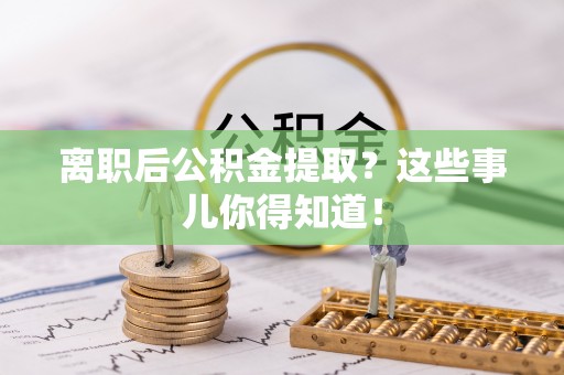 红花岗离职后公积金提取？这些事儿你得知道！