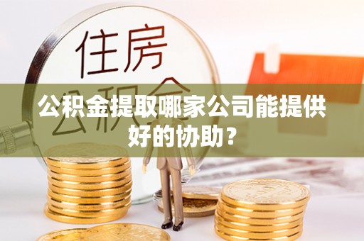 红花岗公积金提取哪家公司能提供好的协助？