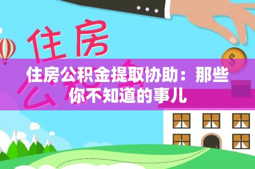 红花岗住房公积金提取协助：那些你不知道的事儿