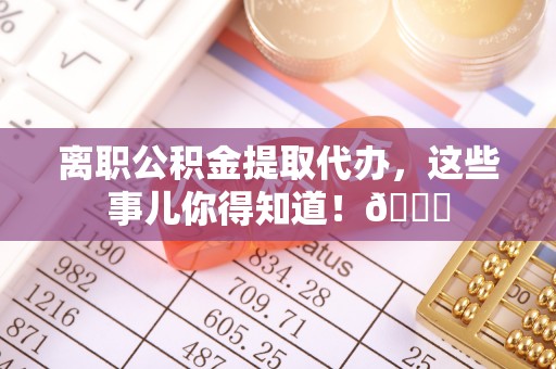 红花岗离职公积金提取代办，这些事儿你得知道！😎