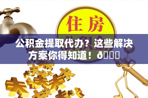红花岗公积金提取代办？这些解决方案你得知道！😎