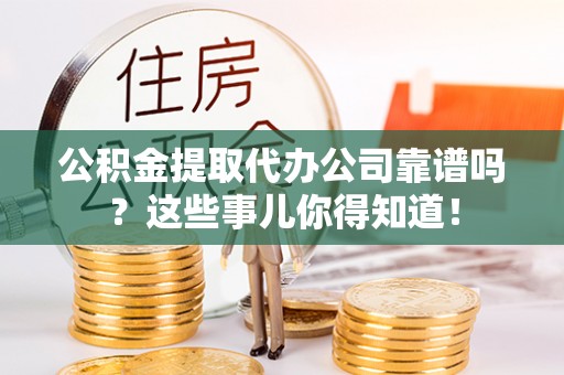 红花岗公积金提取代办公司靠谱吗？这些事儿你得知道！