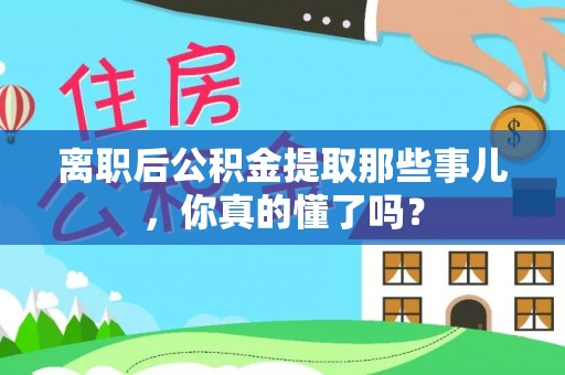 红花岗离职后公积金提取那些事儿，你真的懂了吗？