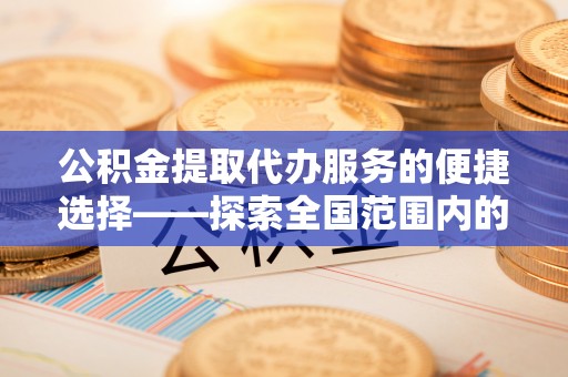 红花岗公积金提取代办服务的便捷选择——探索全国范围内的优质服务提供商