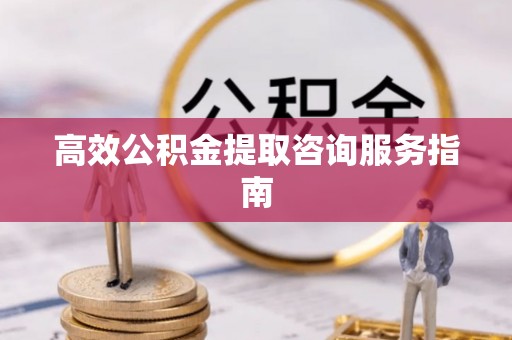 红花岗高效公积金提取咨询服务指南